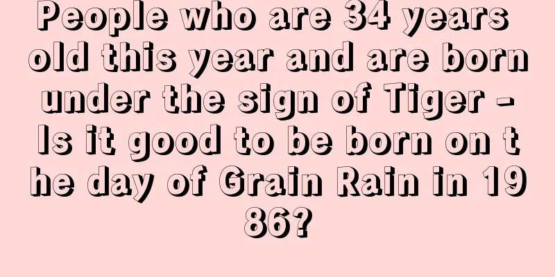 People who are 34 years old this year and are born under the sign of Tiger - Is it good to be born on the day of Grain Rain in 1986?