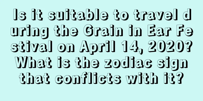 Is it suitable to travel during the Grain in Ear Festival on April 14, 2020? What is the zodiac sign that conflicts with it?
