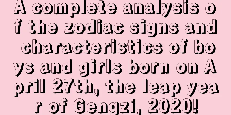 A complete analysis of the zodiac signs and characteristics of boys and girls born on April 27th, the leap year of Gengzi, 2020!