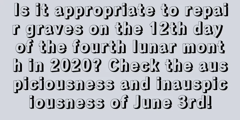 Is it appropriate to repair graves on the 12th day of the fourth lunar month in 2020? Check the auspiciousness and inauspiciousness of June 3rd!