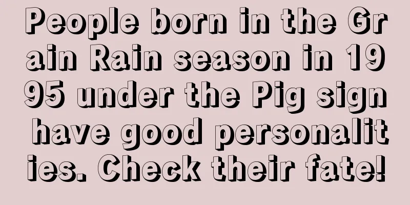 People born in the Grain Rain season in 1995 under the Pig sign have good personalities. Check their fate!