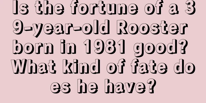 Is the fortune of a 39-year-old Rooster born in 1981 good? What kind of fate does he have?