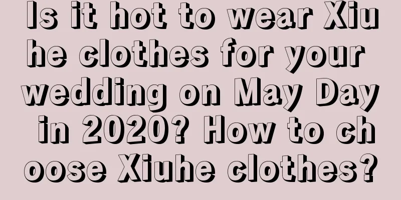 Is it hot to wear Xiuhe clothes for your wedding on May Day in 2020? How to choose Xiuhe clothes?