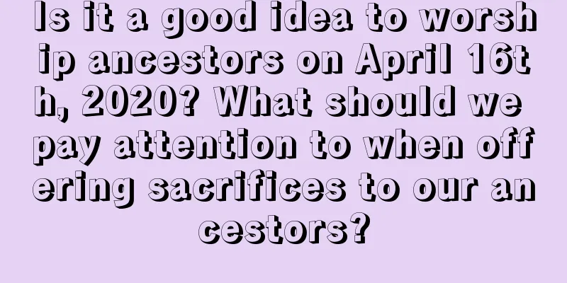 Is it a good idea to worship ancestors on April 16th, 2020? What should we pay attention to when offering sacrifices to our ancestors?