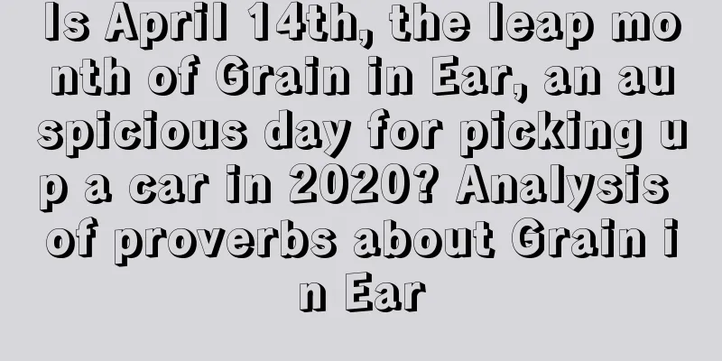 Is April 14th, the leap month of Grain in Ear, an auspicious day for picking up a car in 2020? Analysis of proverbs about Grain in Ear