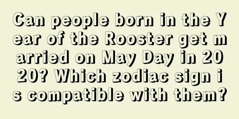 Can people born in the Year of the Rooster get married on May Day in 2020? Which zodiac sign is compatible with them?