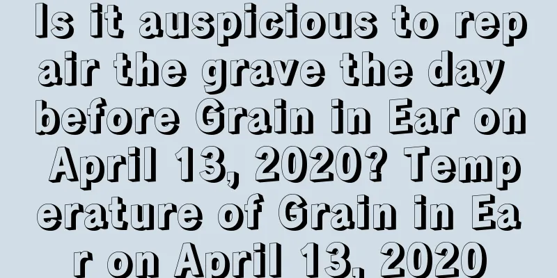 Is it auspicious to repair the grave the day before Grain in Ear on April 13, 2020? Temperature of Grain in Ear on April 13, 2020