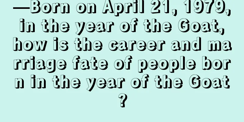 —Born on April 21, 1979, in the year of the Goat, how is the career and marriage fate of people born in the year of the Goat?