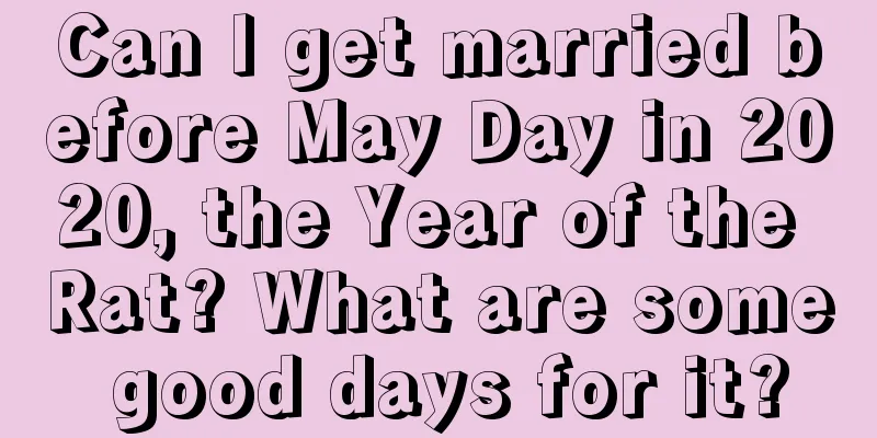 Can I get married before May Day in 2020, the Year of the Rat? What are some good days for it?