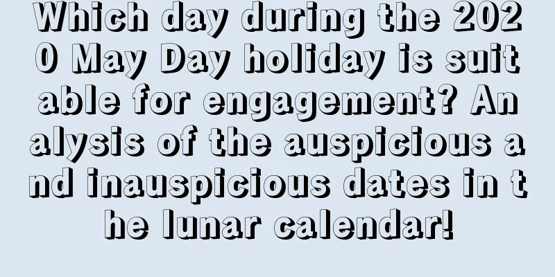 Which day during the 2020 May Day holiday is suitable for engagement? Analysis of the auspicious and inauspicious dates in the lunar calendar!