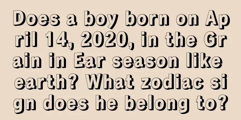 Does a boy born on April 14, 2020, in the Grain in Ear season like earth? What zodiac sign does he belong to?