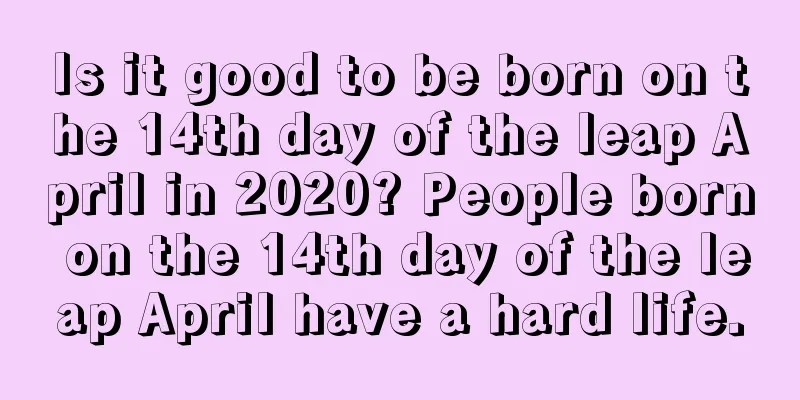 Is it good to be born on the 14th day of the leap April in 2020? People born on the 14th day of the leap April have a hard life.