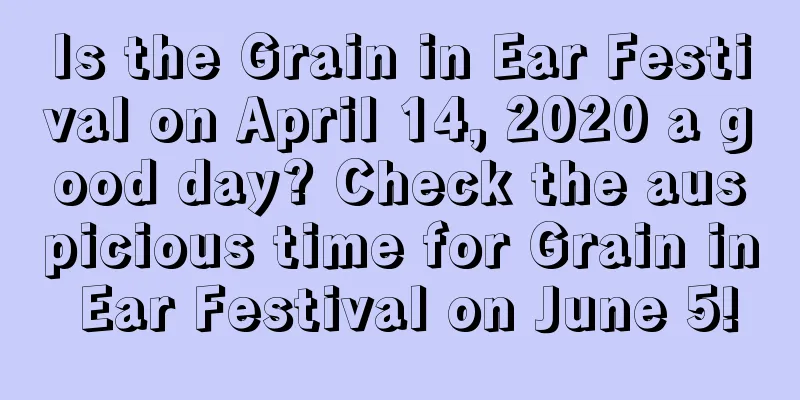 Is the Grain in Ear Festival on April 14, 2020 a good day? Check the auspicious time for Grain in Ear Festival on June 5!