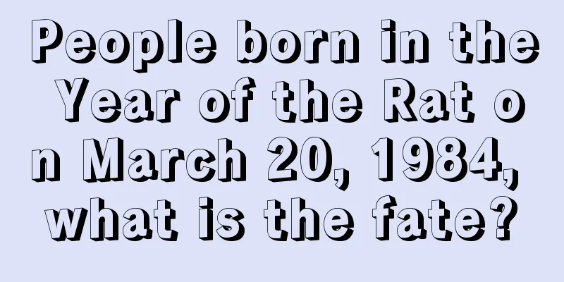 People born in the Year of the Rat on March 20, 1984, what is the fate?