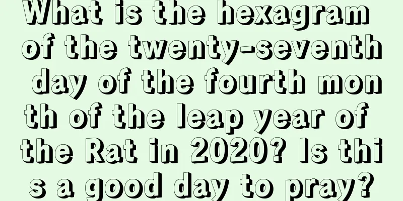 What is the hexagram of the twenty-seventh day of the fourth month of the leap year of the Rat in 2020? Is this a good day to pray?