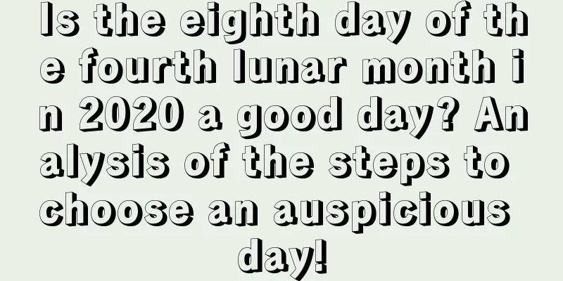 Is the eighth day of the fourth lunar month in 2020 a good day? Analysis of the steps to choose an auspicious day!