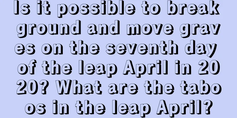 Is it possible to break ground and move graves on the seventh day of the leap April in 2020? What are the taboos in the leap April?