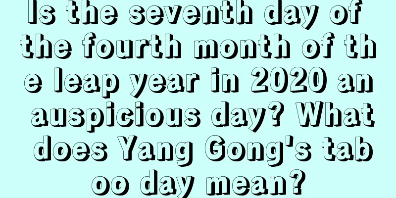 Is the seventh day of the fourth month of the leap year in 2020 an auspicious day? What does Yang Gong's taboo day mean?