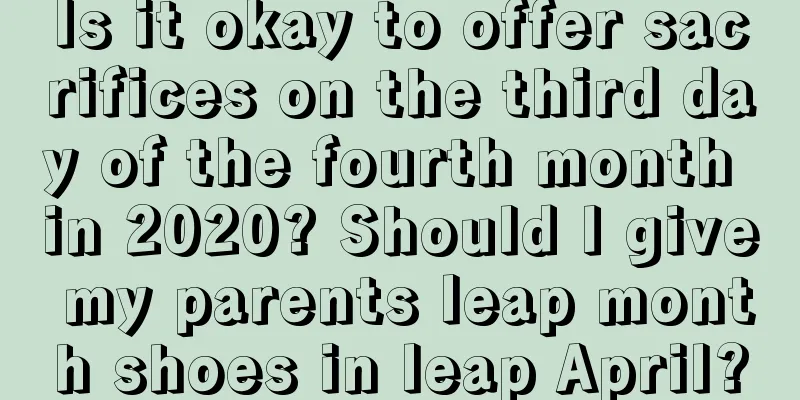 Is it okay to offer sacrifices on the third day of the fourth month in 2020? Should I give my parents leap month shoes in leap April?