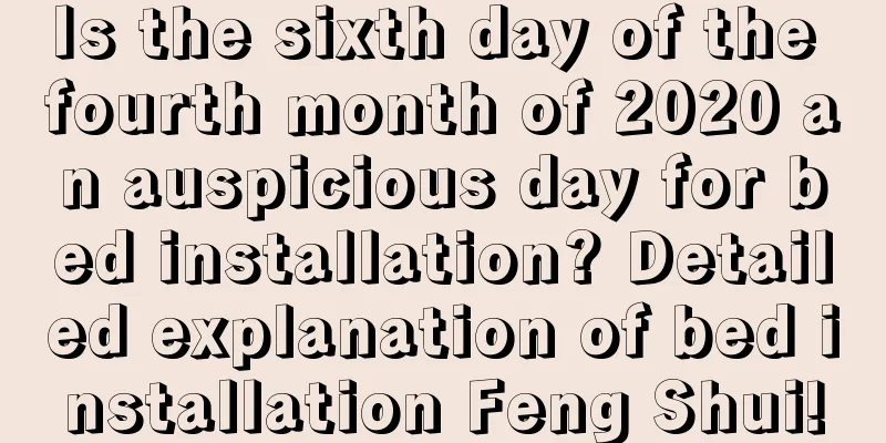 Is the sixth day of the fourth month of 2020 an auspicious day for bed installation? Detailed explanation of bed installation Feng Shui!