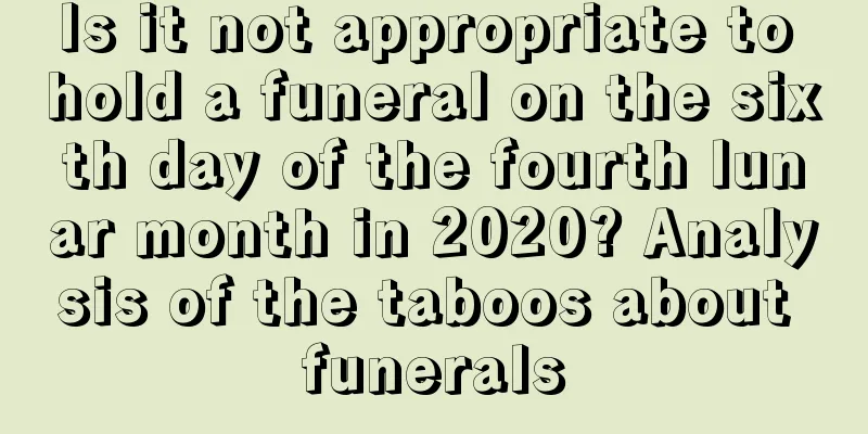 Is it not appropriate to hold a funeral on the sixth day of the fourth lunar month in 2020? Analysis of the taboos about funerals