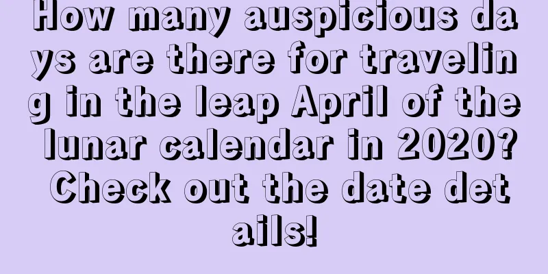 How many auspicious days are there for traveling in the leap April of the lunar calendar in 2020? Check out the date details!