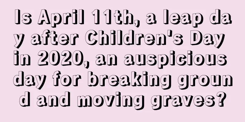 Is April 11th, a leap day after Children's Day in 2020, an auspicious day for breaking ground and moving graves?