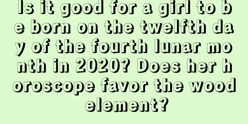 Is it good for a girl to be born on the twelfth day of the fourth lunar month in 2020? Does her horoscope favor the wood element?