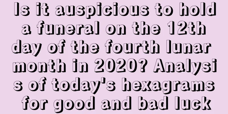Is it auspicious to hold a funeral on the 12th day of the fourth lunar month in 2020? Analysis of today's hexagrams for good and bad luck