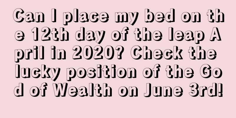 Can I place my bed on the 12th day of the leap April in 2020? Check the lucky position of the God of Wealth on June 3rd!