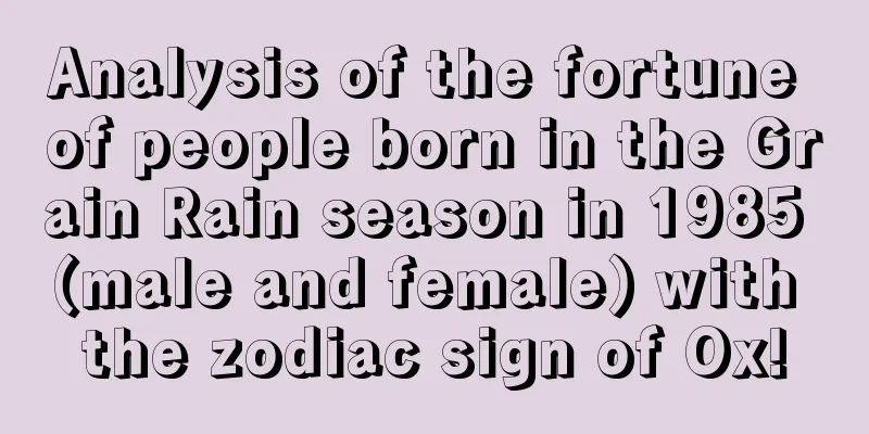 Analysis of the fortune of people born in the Grain Rain season in 1985 (male and female) with the zodiac sign of Ox!