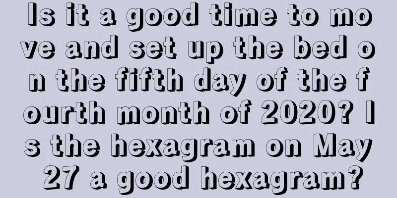 Is it a good time to move and set up the bed on the fifth day of the fourth month of 2020? Is the hexagram on May 27 a good hexagram?