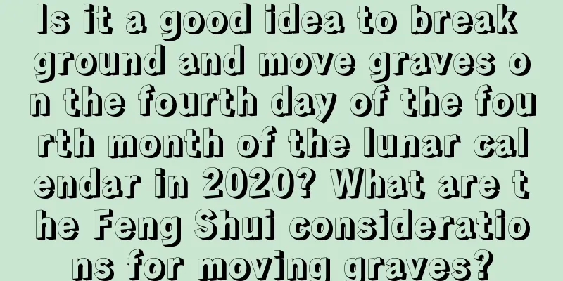 Is it a good idea to break ground and move graves on the fourth day of the fourth month of the lunar calendar in 2020? What are the Feng Shui considerations for moving graves?