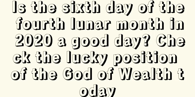 Is the sixth day of the fourth lunar month in 2020 a good day? Check the lucky position of the God of Wealth today