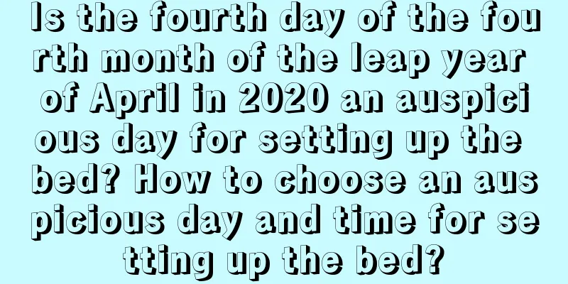 Is the fourth day of the fourth month of the leap year of April in 2020 an auspicious day for setting up the bed? How to choose an auspicious day and time for setting up the bed?