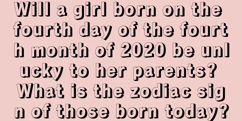Will a girl born on the fourth day of the fourth month of 2020 be unlucky to her parents? What is the zodiac sign of those born today?