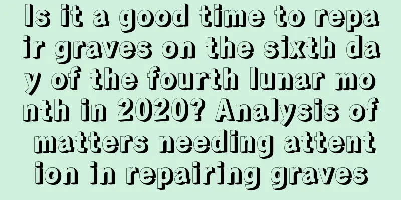 Is it a good time to repair graves on the sixth day of the fourth lunar month in 2020? Analysis of matters needing attention in repairing graves