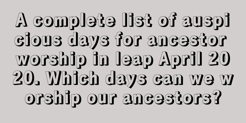 A complete list of auspicious days for ancestor worship in leap April 2020. Which days can we worship our ancestors?