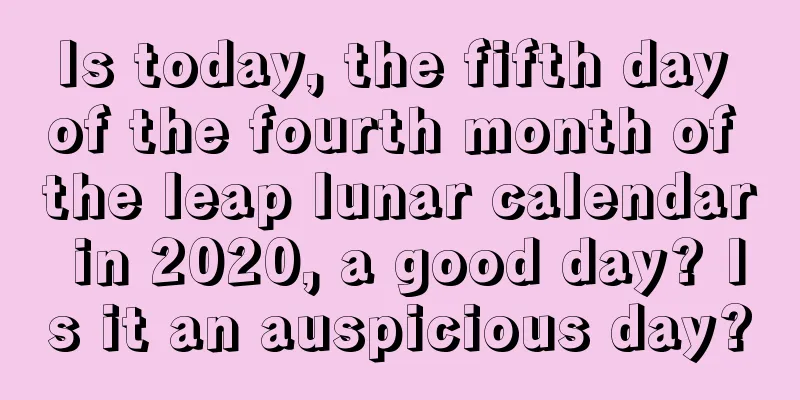 Is today, the fifth day of the fourth month of the leap lunar calendar in 2020, a good day? Is it an auspicious day?