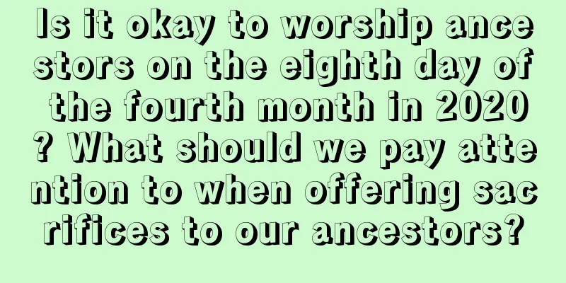 Is it okay to worship ancestors on the eighth day of the fourth month in 2020? What should we pay attention to when offering sacrifices to our ancestors?