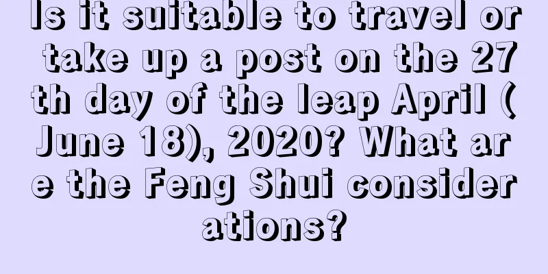 Is it suitable to travel or take up a post on the 27th day of the leap April (June 18), 2020? What are the Feng Shui considerations?