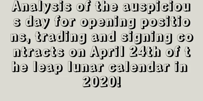 Analysis of the auspicious day for opening positions, trading and signing contracts on April 24th of the leap lunar calendar in 2020!
