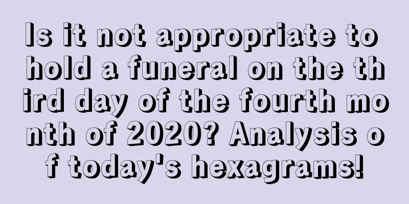 Is it not appropriate to hold a funeral on the third day of the fourth month of 2020? Analysis of today's hexagrams!