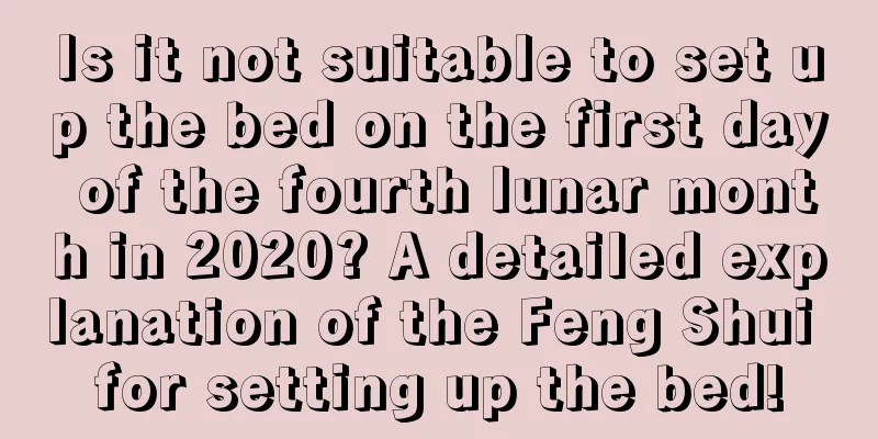 Is it not suitable to set up the bed on the first day of the fourth lunar month in 2020? A detailed explanation of the Feng Shui for setting up the bed!