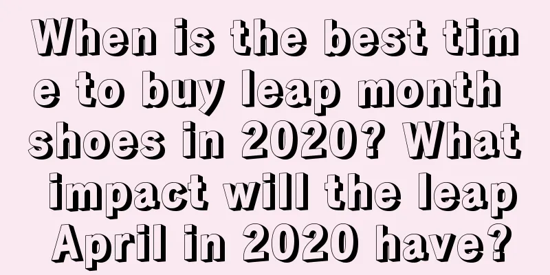 When is the best time to buy leap month shoes in 2020? What impact will the leap April in 2020 have?