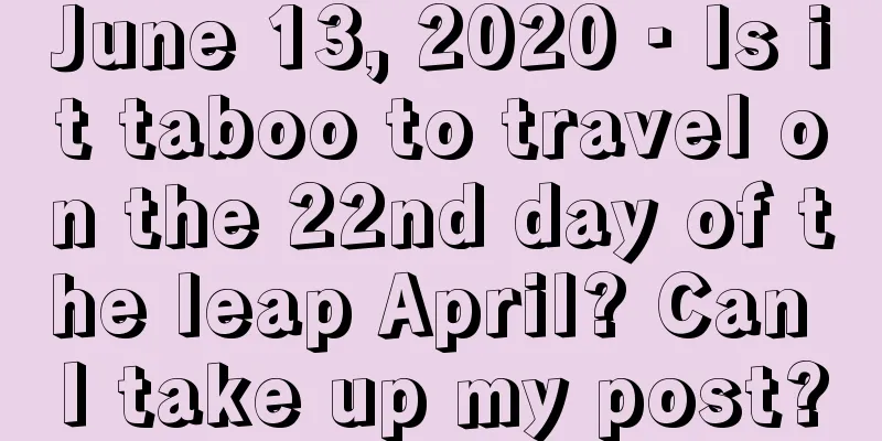 June 13, 2020 · Is it taboo to travel on the 22nd day of the leap April? Can I take up my post?