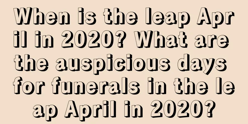 When is the leap April in 2020? What are the auspicious days for funerals in the leap April in 2020?