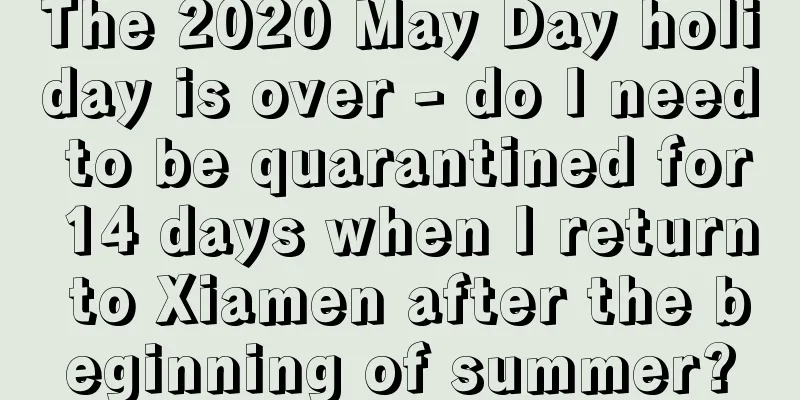 The 2020 May Day holiday is over - do I need to be quarantined for 14 days when I return to Xiamen after the beginning of summer?