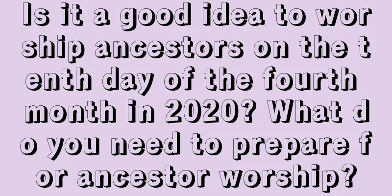 Is it a good idea to worship ancestors on the tenth day of the fourth month in 2020? What do you need to prepare for ancestor worship?