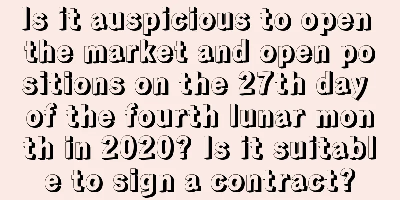 Is it auspicious to open the market and open positions on the 27th day of the fourth lunar month in 2020? Is it suitable to sign a contract?